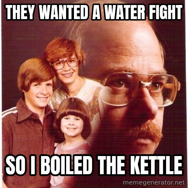 Vengeance Dad meme: They wanted a water fight / so i boiled the kettle
