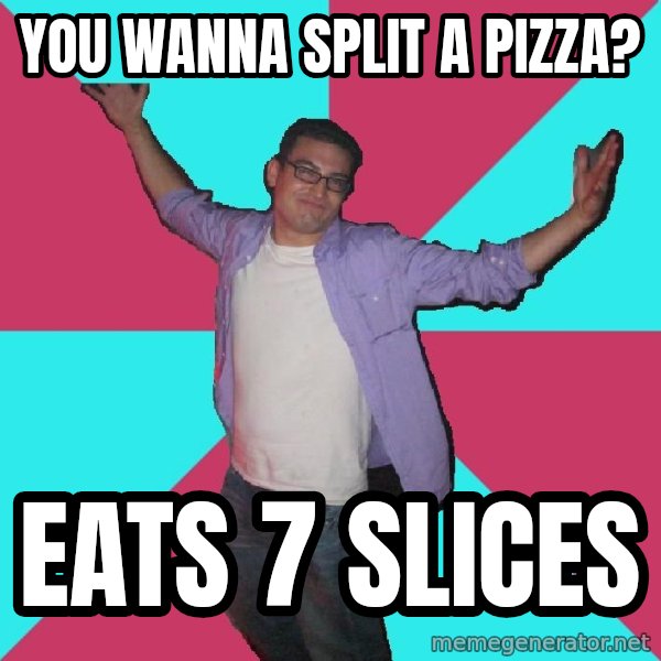 Douchebag Roommate meme: you wanna split a pizza? / eats 7 slices