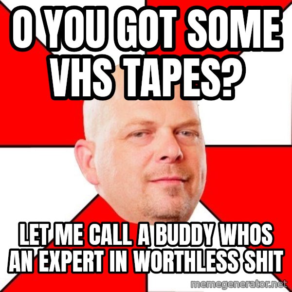Pawn Stars meme: o you got some vhs tapes? / let me call a buddy whos an expert in worthless shit