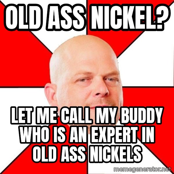 Pawn Stars meme: Old ass nickel? / let me call my buddy who is an expert in old ass nickels