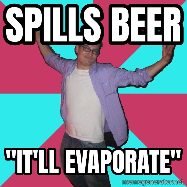 Douchebag Roommate meme: spills beer / "it'll evaporate"