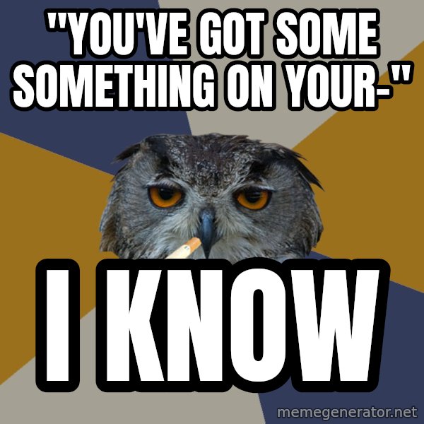 Art Student Owl meme: "You've got some something on your-" / I know