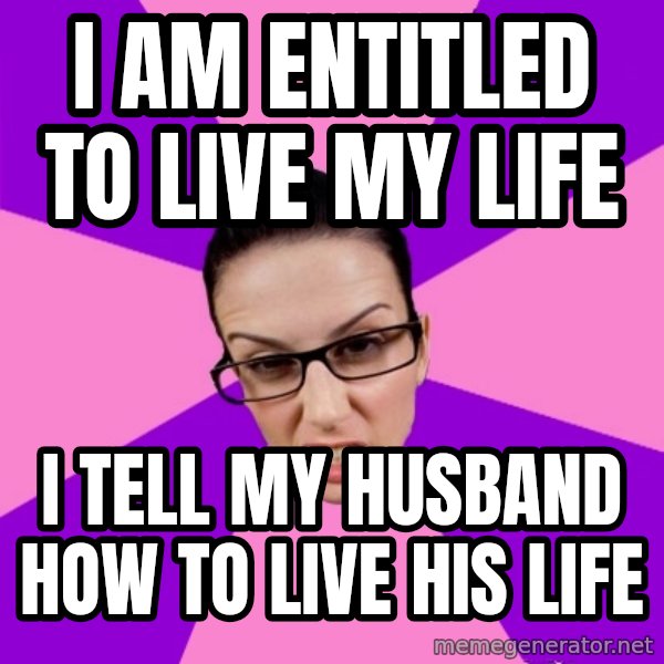 Privilege Denying Feminist meme: i am entitled to live my life / i tell my husband how to live his life
