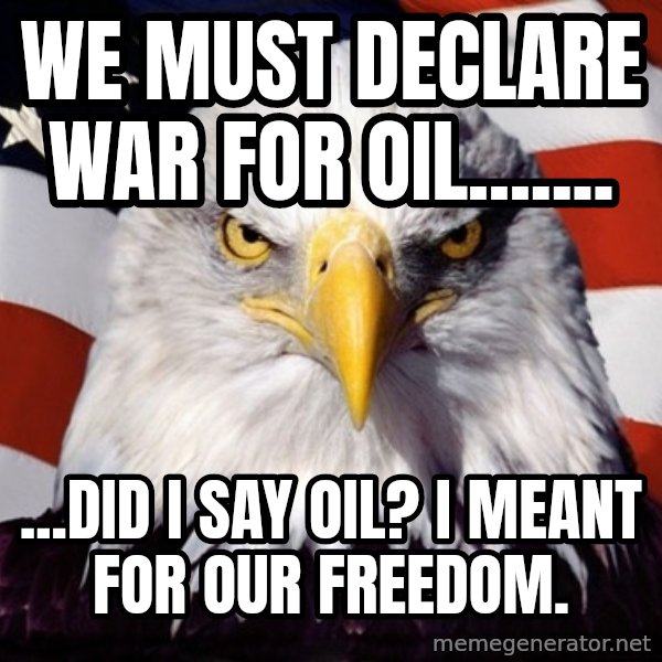 American Pride Eagle meme: We must declare war for oil....... / ...Did i say oil? I meant for our freedom.