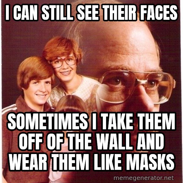 Vengeance Dad meme: I can still see their faces / sometimes i take them off of the wall and wear them like masks