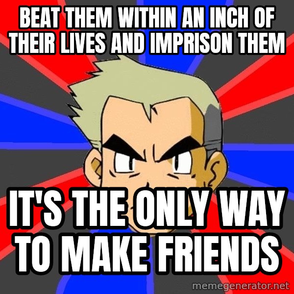Professor Oak meme: Beat them within an inch of their lives and imprison them / it's the only way to make friends