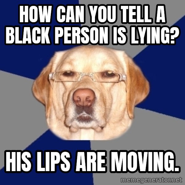 Racist Dog meme: HOW CAN YOU TELL A BLACK PERSON IS LYING? / His lips are moving.