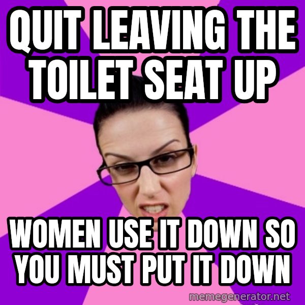Privilege Denying Feminist meme: quit leaving the toilet seat up / women use it down so you must put it down