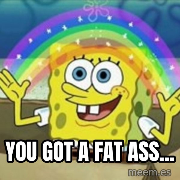 Spongebob meme: you got a fat ass...