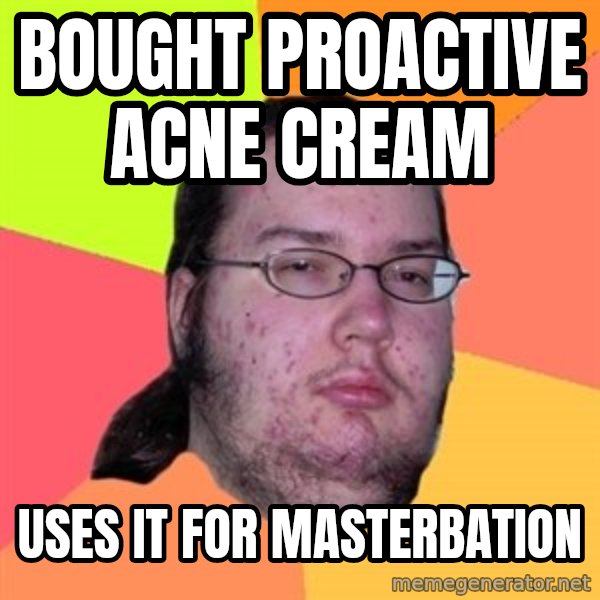 Butthurt Dweller meme: Bought proactive Acne cream / Uses it for masterbation