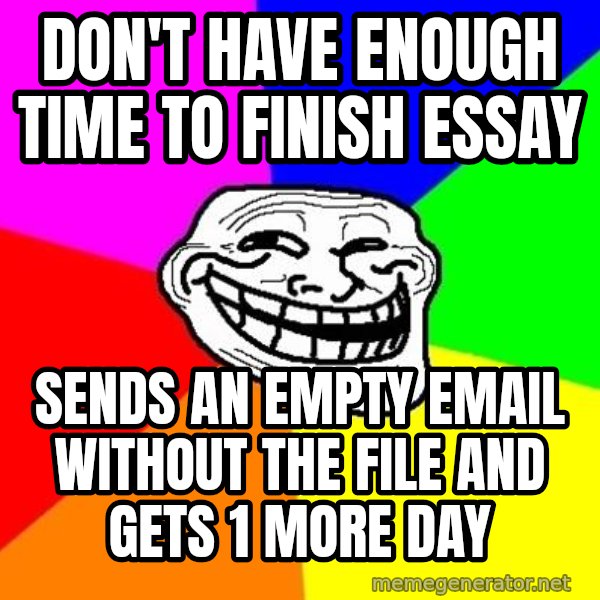 Trollface meme: don't have enough time to finish essay / sends an empty email without the file and gets 1 more day