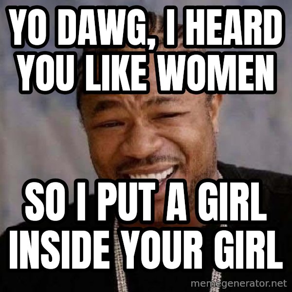 Yo Dawg meme: yo dawg, i heard you like women / so i put a girl inside your girl