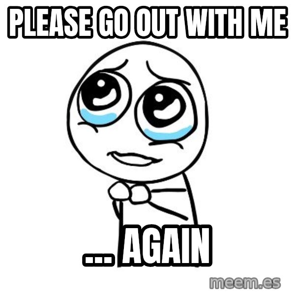 pleaseguy  meme: please go out with me / ... again
