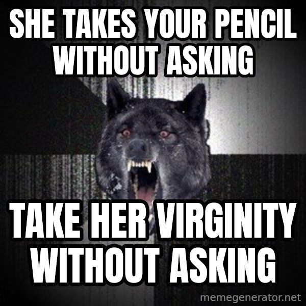 Insanity Wolf meme: she takes your pencil without asking / take her virginity without asking