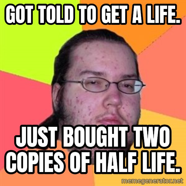 Butthurt Dweller meme: got told to get a life. / just bought two copies of half life.
