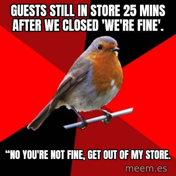 Retail Robin meme: GUESTS STILL IN STORE 25 MINS AFTER WE CLOSED 'WE'RE FINE'. / “NO YOU'RE NOT FINE, GET OUT OF MY STORE.
