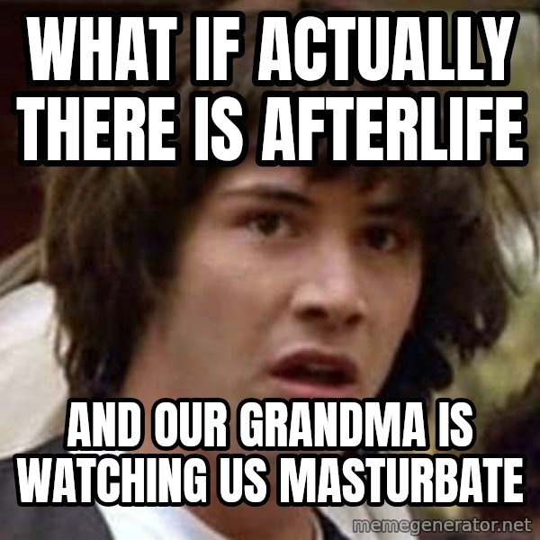 Conspiracy Keanu meme: WHAT IF ACTUALLY THERE IS AFTERLIFE / AND OUR GRANDMA IS WATCHING US MASTURBATE