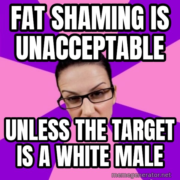 Privilege Denying Feminist meme: FAT SHAMING IS UNACCEPTABLE / UNLESS THE TARGET IS A WHITE MALE