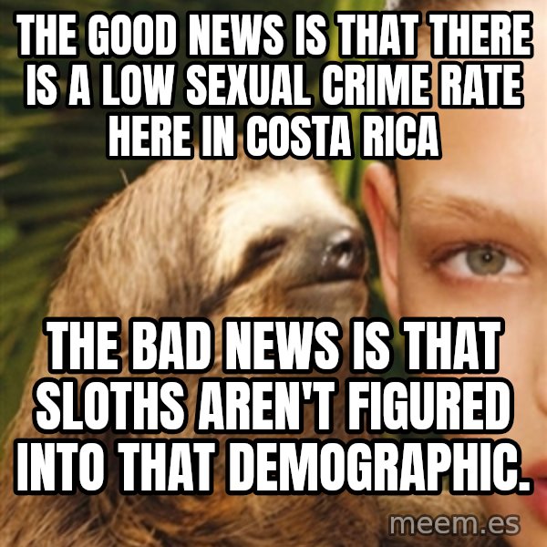 The Rape Sloth meme: THE GOOD NEWS IS THAT THERE IS A LOW SEXUAL CRIME RATE HERE IN COSTA RICA / THE BAD NEWS IS THAT SLOTHS AREN'T FIGURED INTO THAT DEMOGRAPHIC.