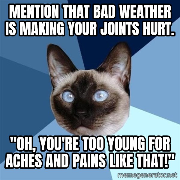 Chronic Illness Cat meme: mention that bad weather is making your joints hurt. / "Oh, you're too young for aches and pains like that!"