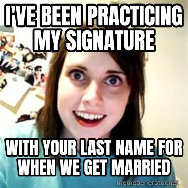 Overly Attached Girlfriend meme: I've been practicing my signature / with your last name for when we get married