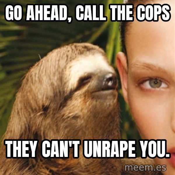 The Rape Sloth meme: Go ahead, call the cops / They can't unrape you.