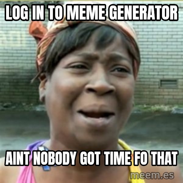 Ain't Nobody got time fo that meme: LOG IN TO MEME GENERATOR / AINT NOBODY GOT TIME FO THAT