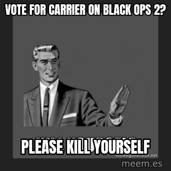kill yourself guy meme: Vote for carrier on  Black ops 2? / please kill yourself