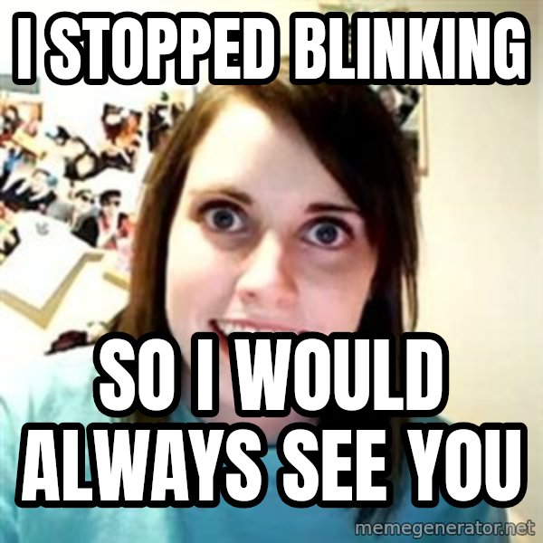 Overly Attached Girlfriend meme: I STOPPED BLINKING / SO I WOULD ALWAYS SEE YOU