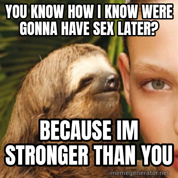 The Rape Sloth meme: you know how i know were gonna have sex later? / because im stronger than you