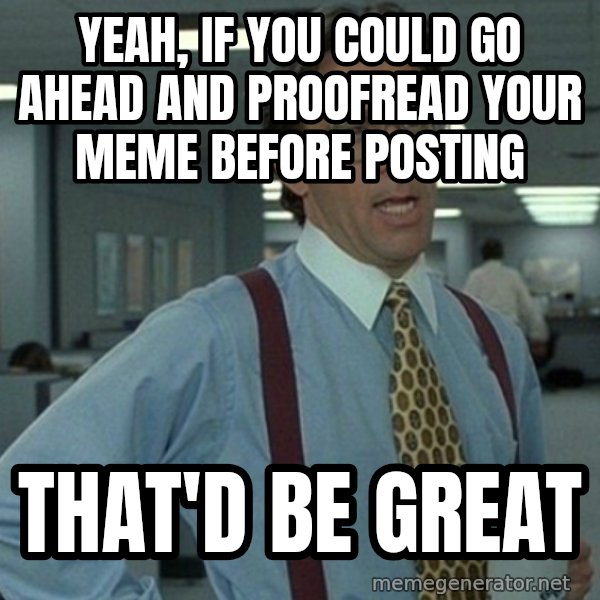 Office Space That Would Be Great meme: Yeah, if you could go ahead and proofread your meme before posting / that'd be great