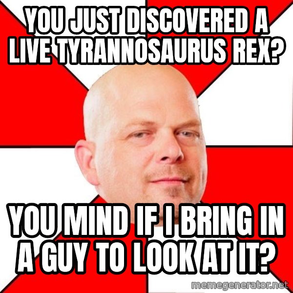 Pawn Stars meme: You just discovered a live tyrannosaUrus Rex? / You mind if I bring in a guy to look at it?
