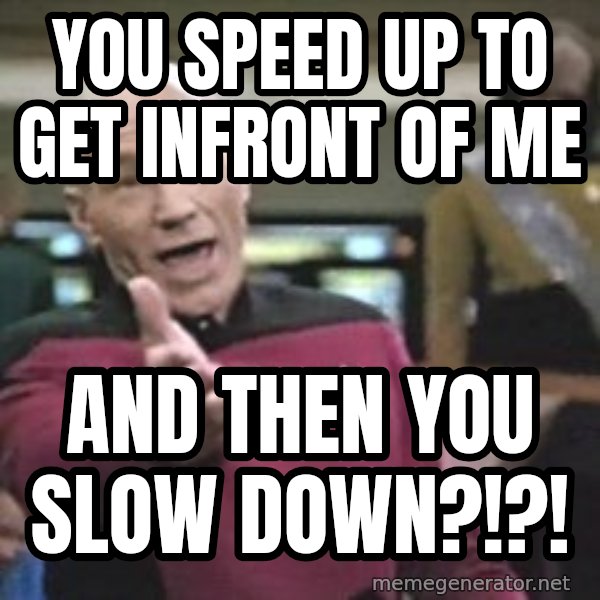 Captain Picard meme: you speed up to get infront of me / AND then you slow down?!?!