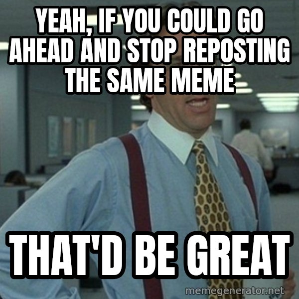 Office Space That Would Be Great meme: yeah, if you could go ahead and stop reposting the same meme / that'd be great