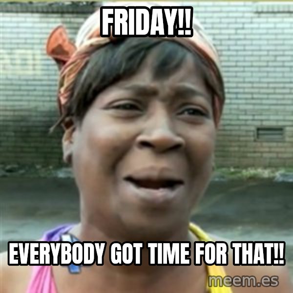 Ain't Nobody got time fo that meme: Friday!! / Everybody got time for that!!