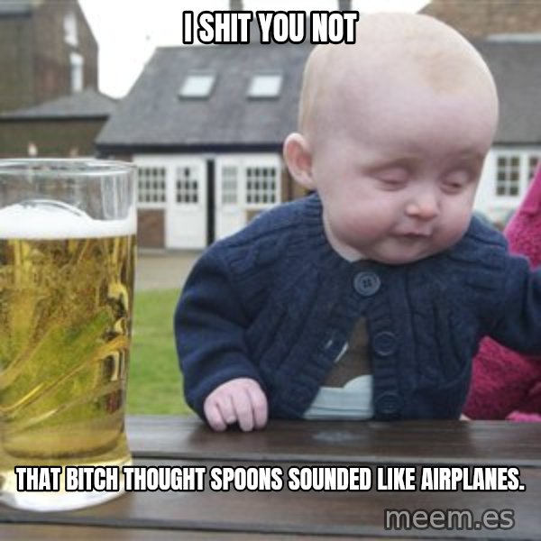 drunk baby 1 meme: I SHIT YOU NOT / THAT BITCH THOUGHT SPOONS SOUNDED LIKE AIRPLANES.