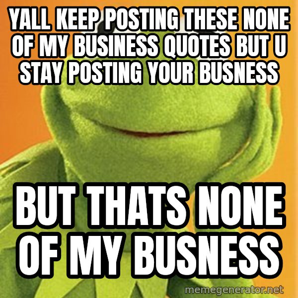 Kermit the frog meme: Yall keep posting these none of my business quotes but u stay posting your busness / But thats none of my busness