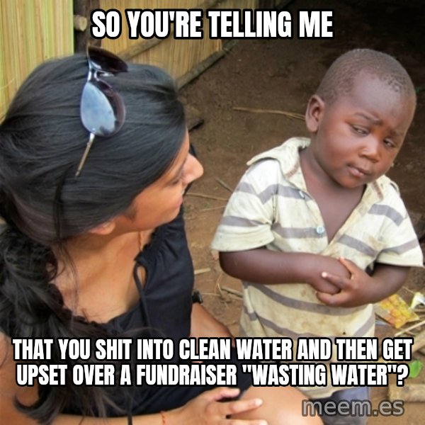 So You're Telling me meme: So You're Telling me / that you shit into clean water and then get upset over a fundraiser "wasting water"?