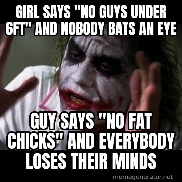 joker mind loss meme: Girl says "no guys under 6ft" and nobody bats an eye / Guy says "no fat chicks" and everybody loses their minds