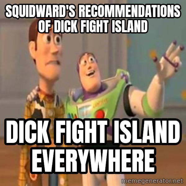 X, X Everywhere  meme: Squidward's recommendations of Dick Fight Island / Dick Fight Island everywhere