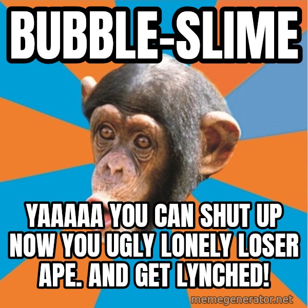 Stupid Monkey meme: bubble-slime / Yaaaaa you can shut up now you ugly lonely loser ape. and get lynched!