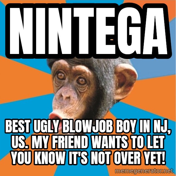 Stupid Monkey meme: nintega / best ugly blowjob boy in nj, us. My friend wants to let you know it's not over yet!