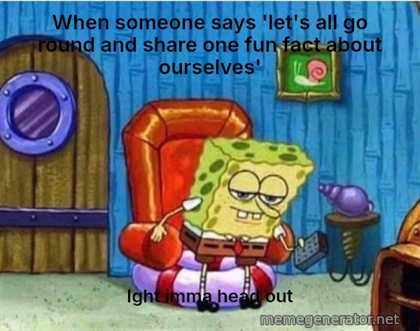 Ight Imma Head Out meme: When someone says 'let's all go round and share one fun fact about ourselves' / Ight imma head out